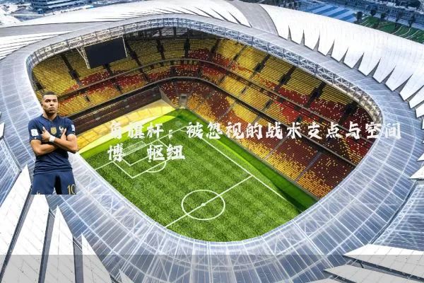 角旗杆:被忽视的战术支点与空间博弈枢纽