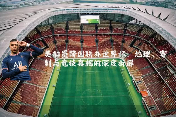 美加墨跨国联办世界杯:地理、赛制与竞技真相的深度拆解