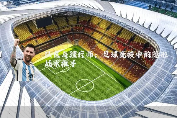 队医与理疗师:足球竞技中的隐形战术推手