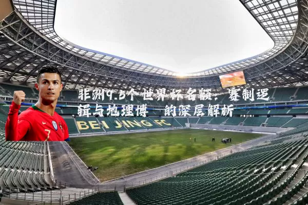 非洲9.5个世界杯名额：赛制逻辑与地理博弈的深层解析