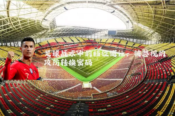 足球战术中的档位避让:被忽视的攻防转换密码