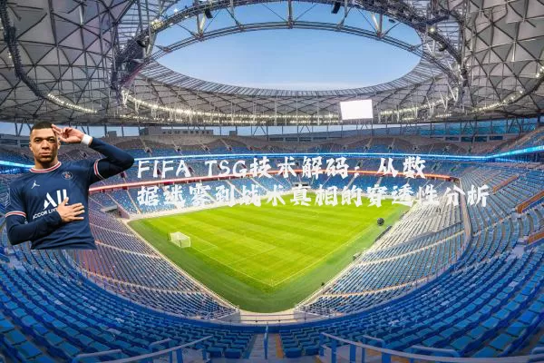 FIFA TSG技术解码：从数据迷雾到战术真相的穿透性分析