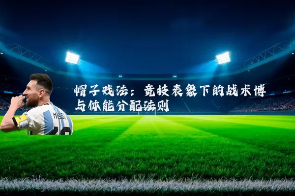 帽子戏法:竞技表象下的战术博弈与体能分配法则