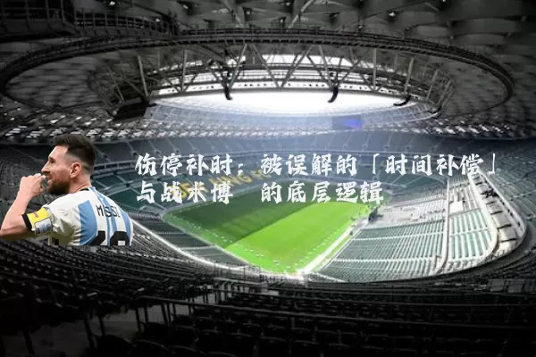伤停补时:被误解的「时间补偿」与战术博弈的底层逻辑