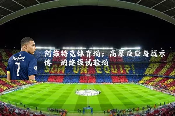 阿兹特克体育场:高原反应与战术博弈的终极试验场