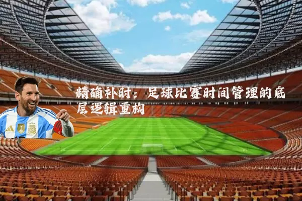 精确补时:足球比赛时间管理的底层逻辑重构